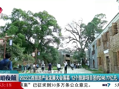 2022江西旅游产业发展大会落幕 12个旅游项目签约246.77亿元