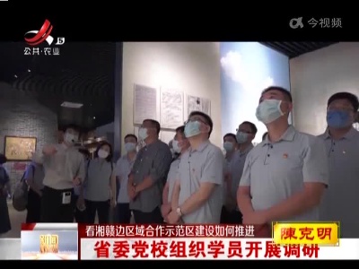【看湘赣边区域合作示范区建设如何推进】省委党校组织学员开展调研