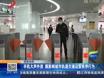 南昌地铁：手机大声外放 属影响城市轨道交通运营秩序行为