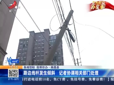 【急难愁盼 我帮你办】南昌县：路边线杆发生倾斜 记者协调相关部门处理