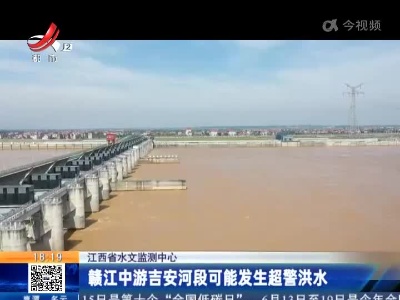 江西省水文监测中心：赣江中游吉安河段可能发生超警洪水