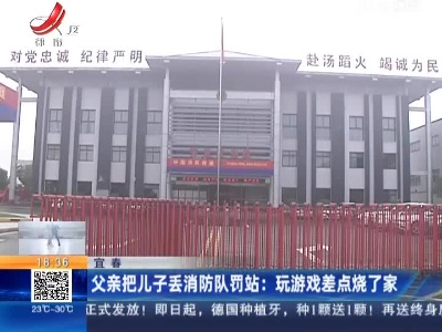 【宜春】父亲把儿子丢消防队罚站：玩游戏差点烧了家