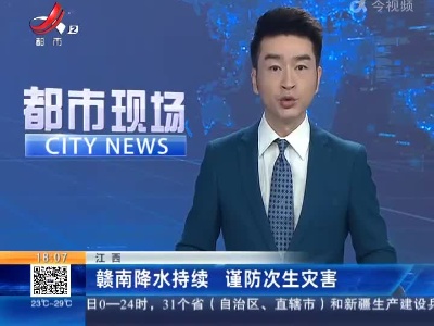 江西：赣南降水持续 谨防次生灾害
