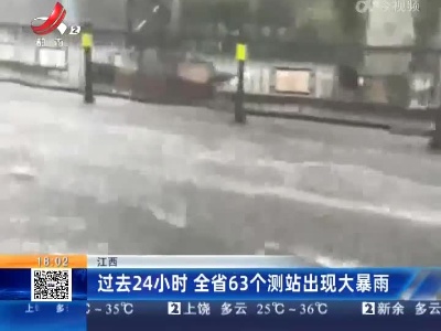 江西：过去24小时 全省63个测站出现大暴雨