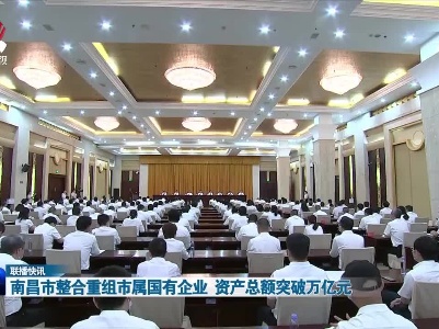 南昌市整合重组市属国有企业 资产总额突破万亿元