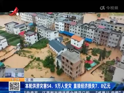 江西：本轮洪涝灾害54.9万人受灾 直接经济损失7.8亿元