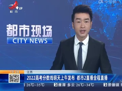 江西：2022高考分数线明天上午发布 都市2直播全程直播