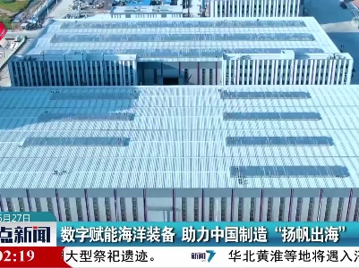 数字赋能海洋装备 助力中国制造“杨帆出海”