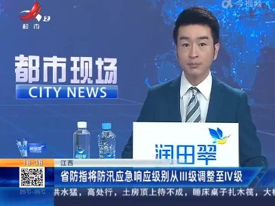 江西：省防指将防汛应急响应级别从III级调整至IV级