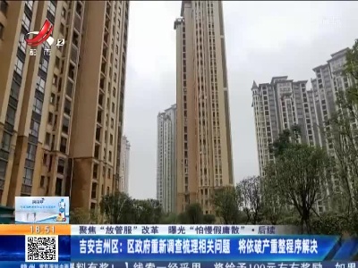 【聚焦“放管服”改革 曝光“怕慢假庸散”·后续】吉安吉州区：区政府重新调查梳理相关问题 将依破产重整程序解决