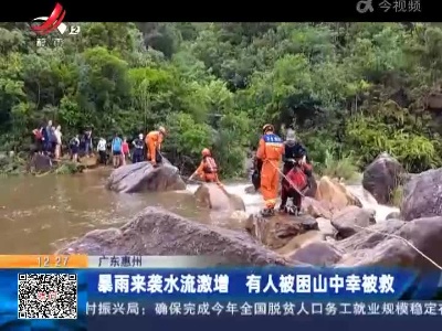 广东惠州：暴雨来袭水流激增 有人被困山中幸被救