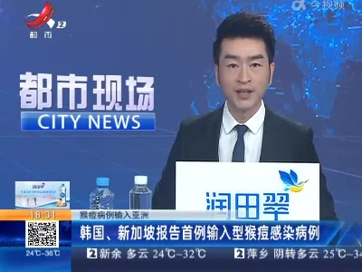 【猴痘病例输入亚洲】韩国、新加坡报告首例输入型猴痘感染病例