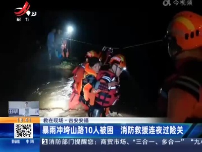 【救在现场】吉安安福：暴雨冲垮山路10人被困 消防救援连夜过险关