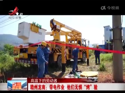 【高温下的劳动者】赣州龙南：带电作业 他们无惧“烤”验