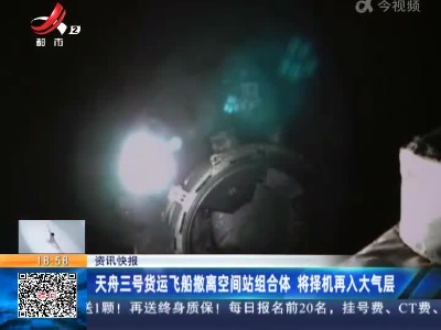 天舟三号货运飞船撤离空间站组合体 将择机再入大气层