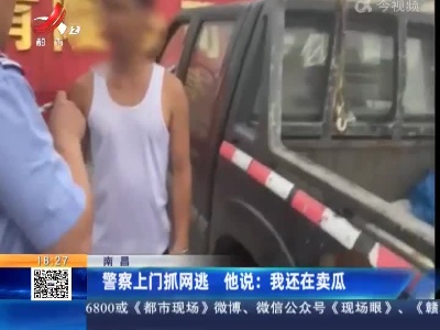 南昌·警察上门抓网逃 他说：我还在卖瓜