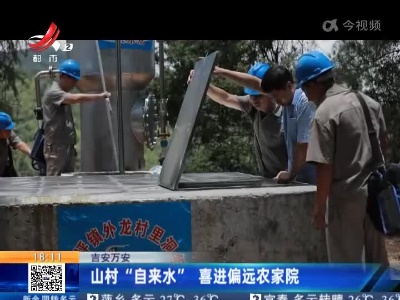 吉安万安：山村“自来水” 喜进偏远农家院