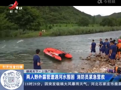 【赣闻天下】上饶广信：两人野外露营遭遇河水围困 消防员紧急营救