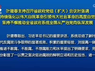 叶建春主持召开省政府党组（扩大）会议时强调 持续强化以伟大自我革命引领伟大社会革命的高度自觉 坚持不懈推动全省政府系统全面从严治党向纵深发展