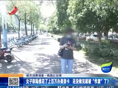【都市消费调查】南昌红谷滩：女子称陆续花了上百万办美容卡 还没做完就被“作废”了？