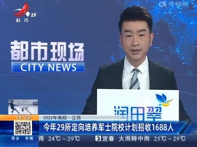 【2022年高招】江西：今年29所定向培养军士院校计划招收1688人