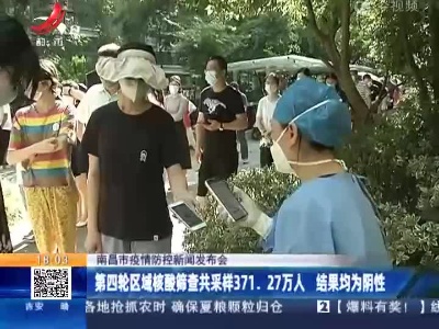 【南昌市疫情防控新闻发布会】第四轮区域核酸筛查共采样371.27万人 结果均为阴性