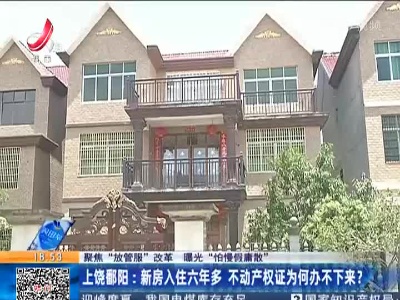 【聚焦“放管服”改革 曝光“怕慢假庸散”】上饶鄱阳：新房入住六年多 不动产权证为何办不下来？