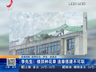 【急难愁盼 我帮你办·声音·南昌县】李先生：楼顶种花草 违章搭建不可取