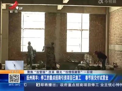 【聚焦“放管服”改革 曝光“怕慢假庸散”】后续 ·抚州南丰：停工的重点招商引资项目已复工 春节前交付试营业