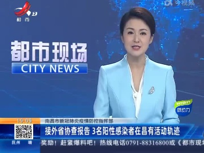 【南昌市新冠肺炎疫情防控指挥部】接外省协查报告 3名阳性感染者在昌有活动轨迹