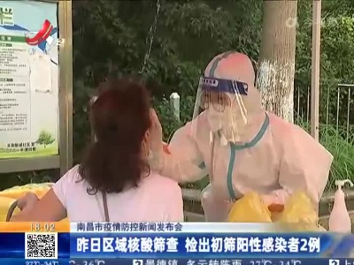 南昌市疫情防控新闻发布会：昨日区城核酸筛查 检出初筛阳性感染者2例