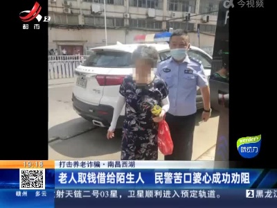 【打击养老诈骗】南昌西湖：老人取钱借给陌生人 民警苦口婆心成功劝阻