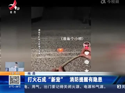 南昌：打火石成“新宠” 消防提醒有隐患