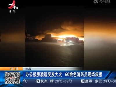 南昌：办公板房凌晨突发大火 60余名消防员现场救援