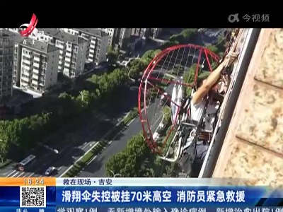 【救在现场】吉安：滑翔伞失控被挂70米高空 消防员紧急救援