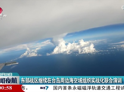 东部战区继续在台岛周边海空域组织实战化联合演训