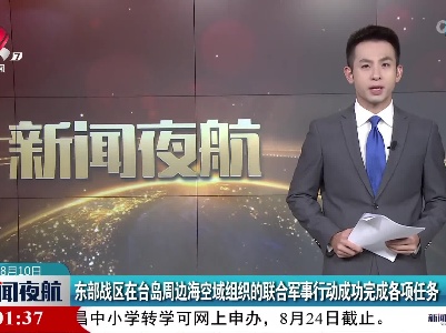 东部战区在台岛周边海空域组织的联合军事行动成功完成各项任务