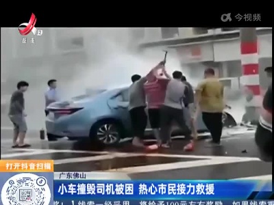 广东佛山：小车撞毁司机被困 热心市民接力救援