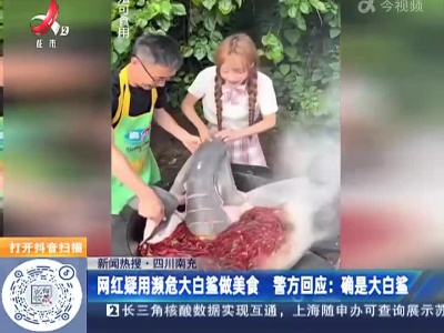 【新闻热搜】四川南充·网红疑用濒危大白鲨做美食 警方回应：确是大白鲨