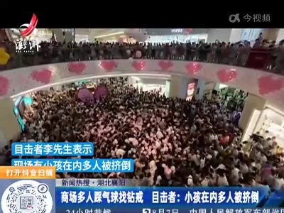 【新闻热搜】湖北襄阳：商场多人踩气球找钻戒 目击者：小孩在内多人被挤倒