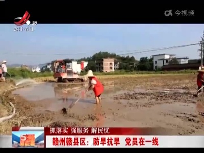 【抓落实 强服务 解民忧】赣州赣县区：防旱抗旱 党员在一线