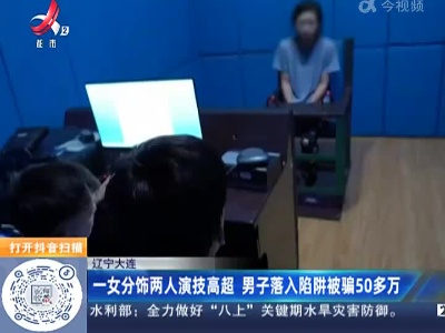 辽宁大连：一女分饰两人演技高超 男子落入陷阱被骗50多万