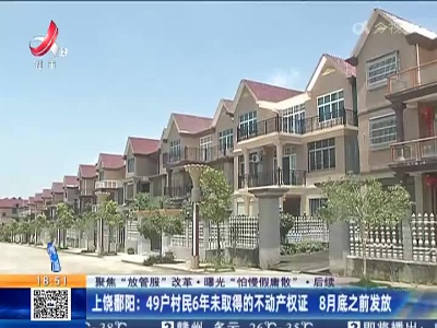 【聚焦“放管服”改革 曝光“怕慢假庸散”·后续】上饶鄱阳：49户村民6年未取得的不动产权证 8月底之前发放