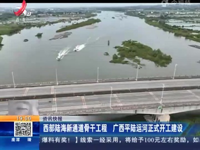 西部陆海新通道骨干工程 广西平陆运河正式开工建设