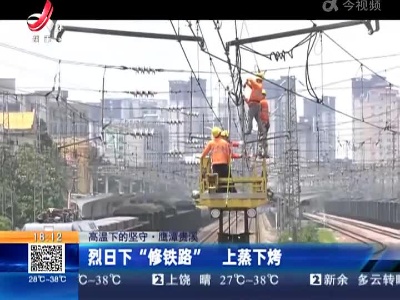 【高温下的坚守】鹰潭贵溪：烈日下“修铁路”上蒸下烤