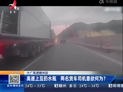 大广高速赣州段：高速上互扔水瓶 两名货车司机意欲何为？