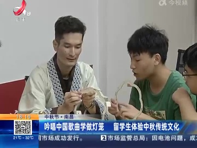 【中秋节】南昌：吟唱中国歌曲学做灯笼 留学生体验中秋传统文化
