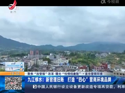 【聚焦“放管服”改革 曝光“怕慢假庸散”·直击营商环境】九江修水：新官理旧账 打造“四心”营商环境品牌