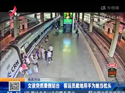南昌西站：女孩突然晕倒站台 客运员跪地用手为她当枕头
