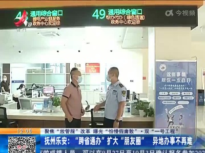 【聚焦“放管服”改革 曝光“怕慢假庸散”·双“一号工程”】抚州乐安：“跨省通办”扩大“朋友圈” 异地办事不再难